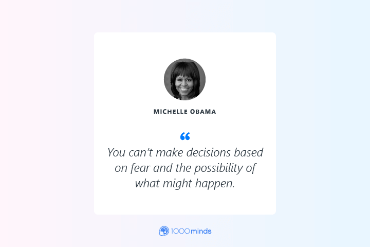 “You can’t make decisions based on fear and the possibility of what might happen.” – Michelle Obama